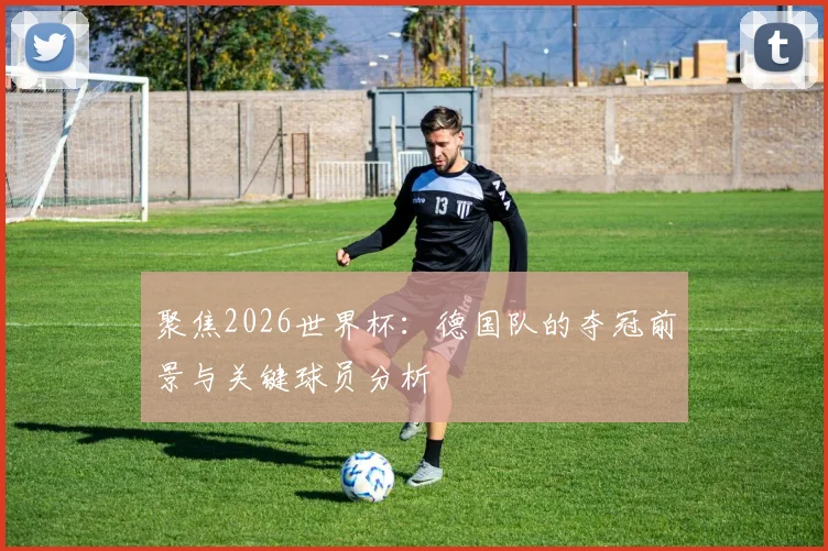 聚焦2026世界杯：德国队的夺冠前景与关键球员分析