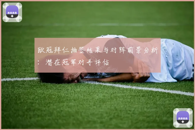 欧冠拜仁抽签结果与对阵前景分析：潜在冠军对手评估