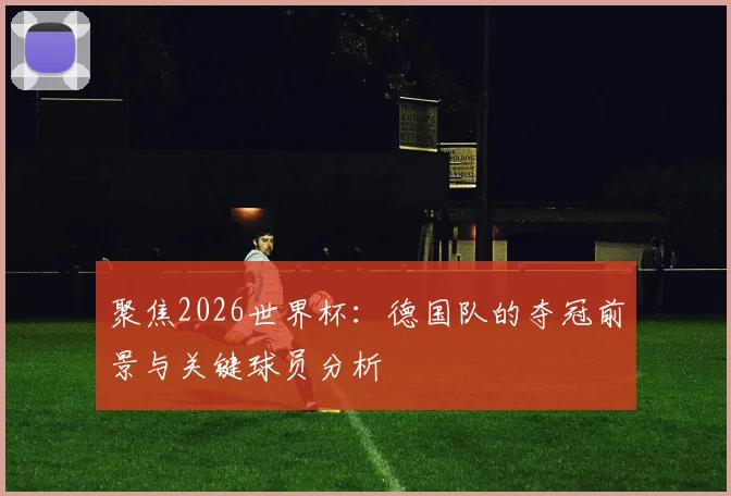 聚焦2026世界杯：德国队的夺冠前景与关键球员分析