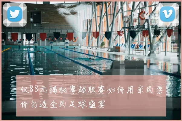 仅88元揭秘粤超联赛如何用亲民票价打造全民足球盛宴