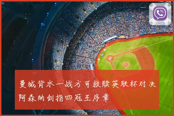 曼城背水一战方可救赎英联杯对决阿森纳剑指四冠王序章