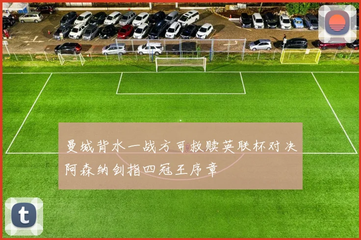 曼城背水一战方可救赎英联杯对决阿森纳剑指四冠王序章