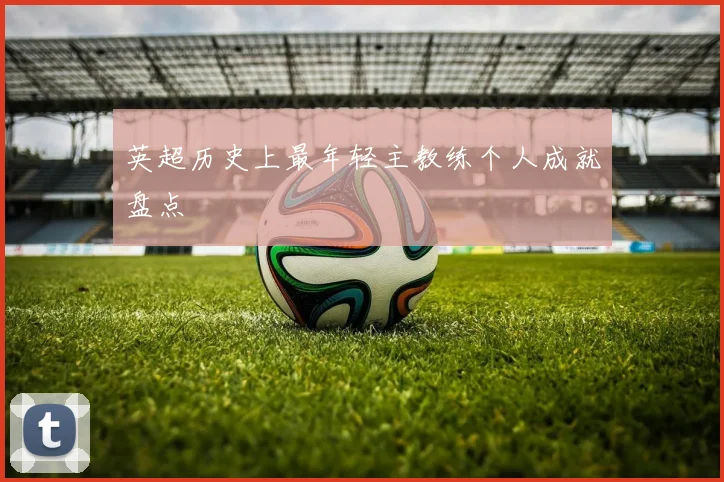 英超历史上最年轻主教练个人成就盘点