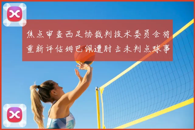 焦点审查西足协裁判技术委员会将重新评估姆巴佩遭肘击未判点球事件
